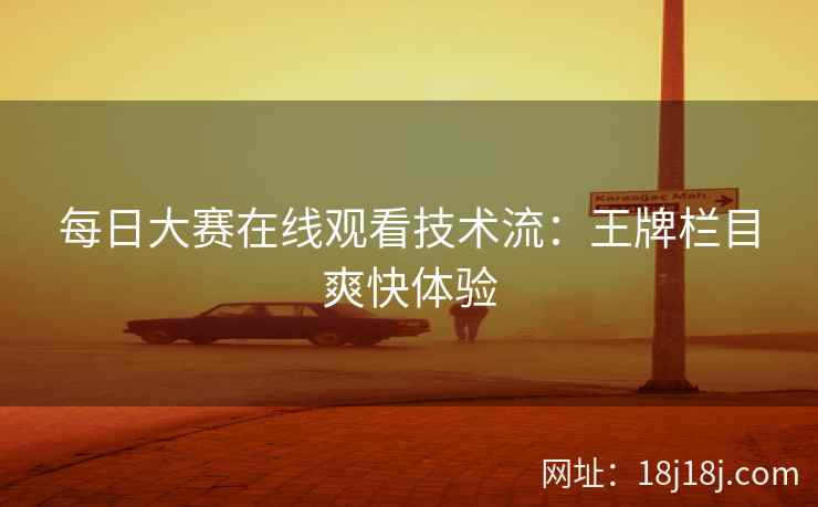 每日大赛在线观看技术流：王牌栏目爽快体验