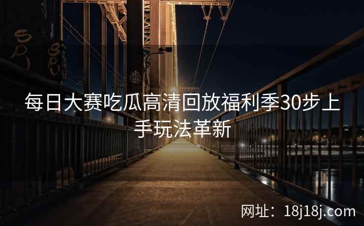 每日大赛吃瓜高清回放福利季30步上手玩法革新