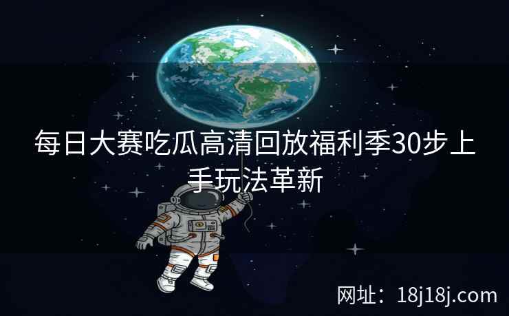 每日大赛吃瓜高清回放福利季30步上手玩法革新