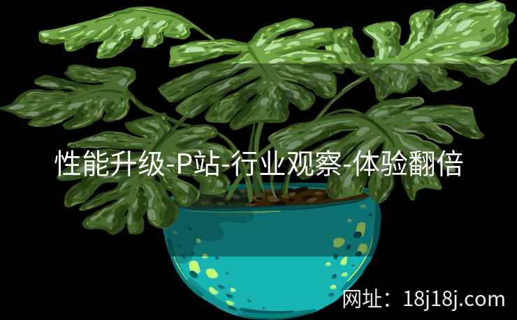 性能升级-P站-行业观察-体验翻倍