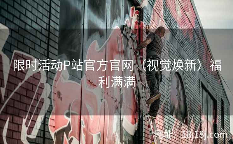 限时活动P站官方官网（视觉焕新）福利满满