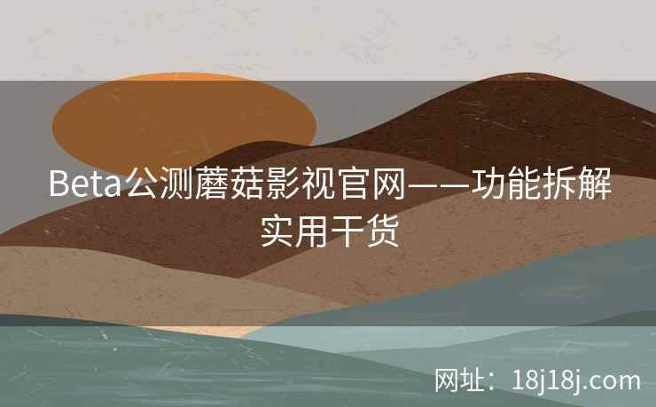 Beta公测蘑菇影视官网——功能拆解实用干货
