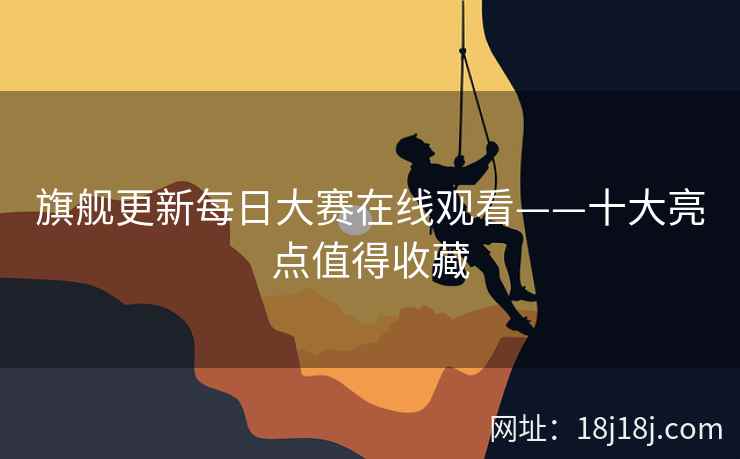 旗舰更新每日大赛在线观看——十大亮点值得收藏