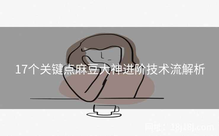 17个关键点麻豆大神进阶技术流解析