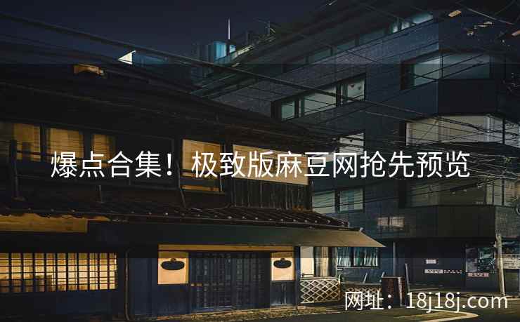 爆点合集！极致版麻豆网抢先预览