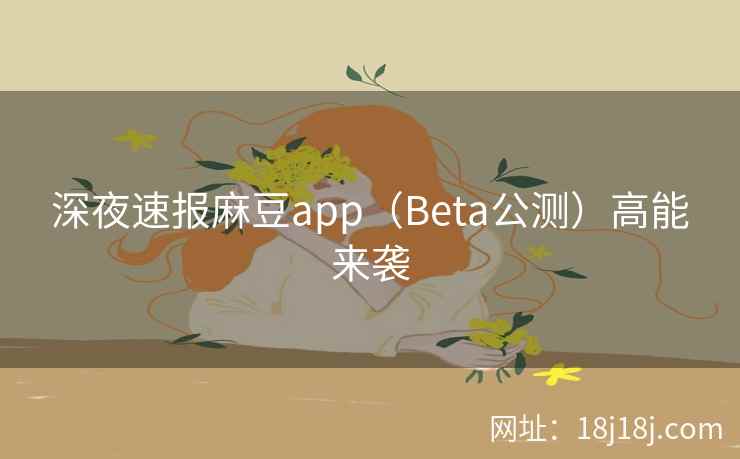 深夜速报麻豆app（Beta公测）高能来袭
