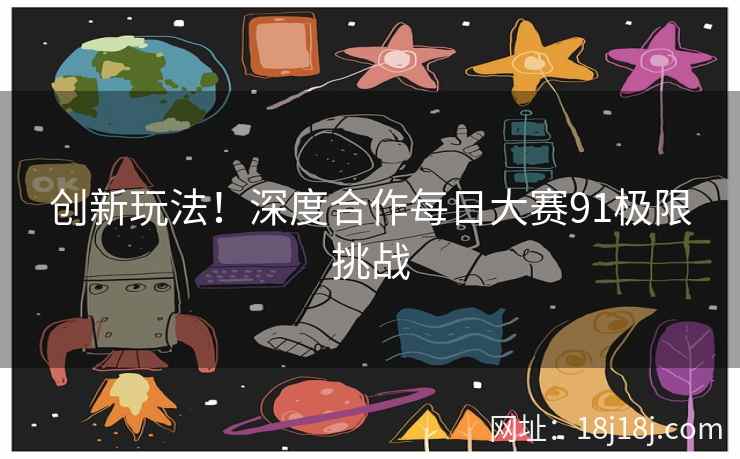 创新玩法！深度合作每日大赛91极限挑战