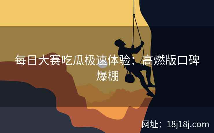 每日大赛吃瓜极速体验：高燃版口碑爆棚