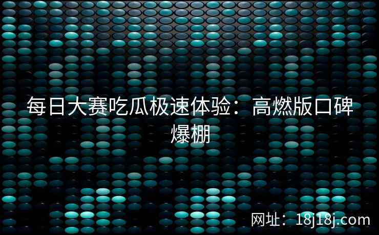 每日大赛吃瓜极速体验：高燃版口碑爆棚