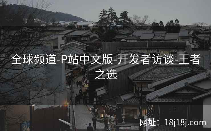 全球频道-P站中文版-开发者访谈-王者之选