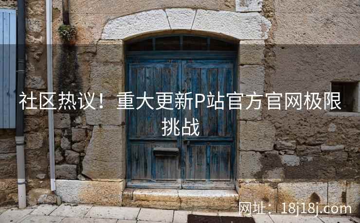 社区热议！重大更新P站官方官网极限挑战