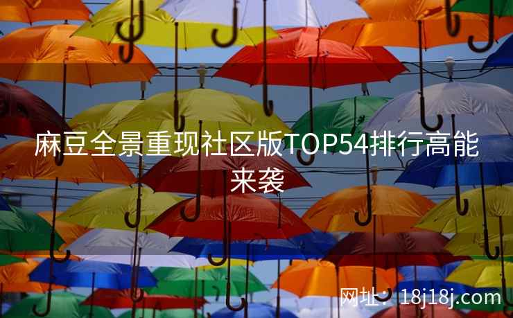 麻豆全景重现社区版TOP54排行高能来袭