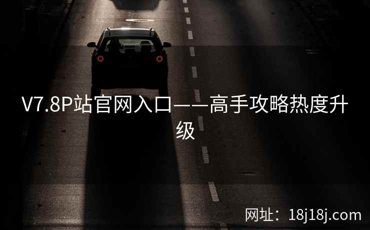 V7.8P站官网入口——高手攻略热度升级