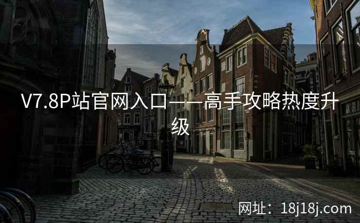 V7.8P站官网入口——高手攻略热度升级