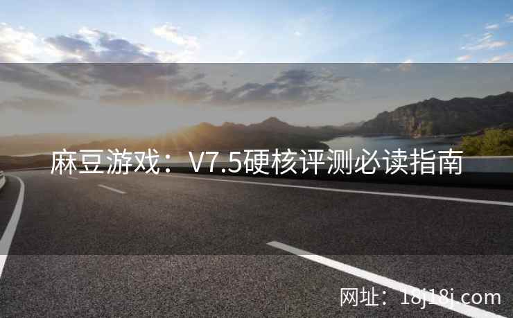 麻豆游戏：V7.5硬核评测必读指南