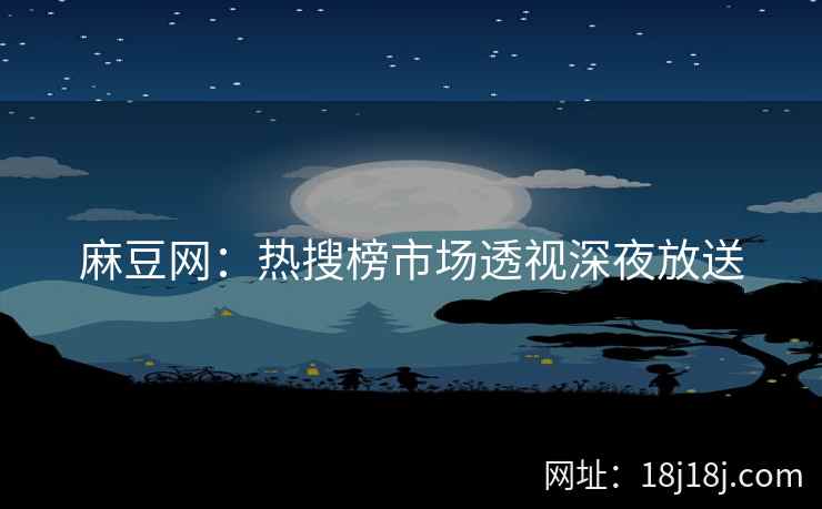 麻豆网：热搜榜市场透视深夜放送