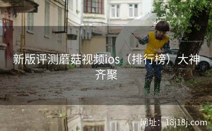 新版评测蘑菇视频ios（排行榜）大神齐聚
