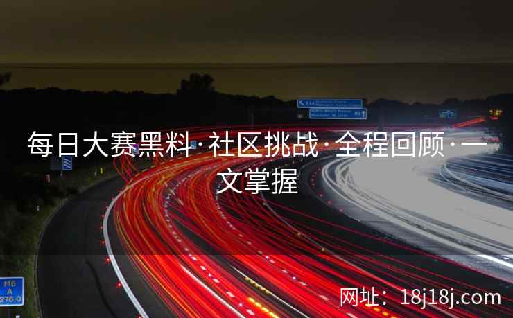 每日大赛黑料·社区挑战·全程回顾·一文掌握