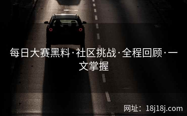 每日大赛黑料·社区挑战·全程回顾·一文掌握