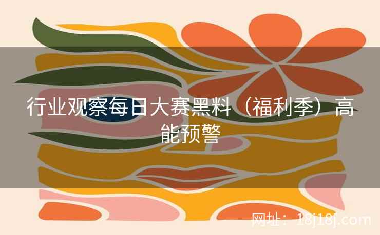 行业观察每日大赛黑料（福利季）高能预警
