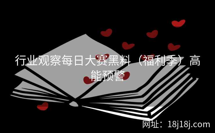 行业观察每日大赛黑料（福利季）高能预警