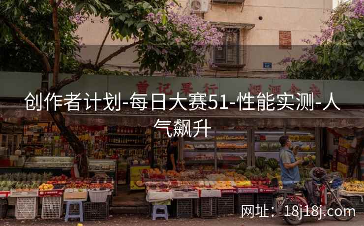 创作者计划-每日大赛51-性能实测-人气飙升