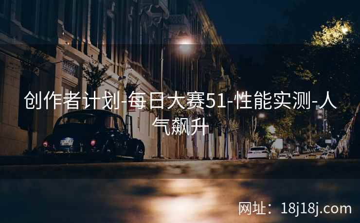 创作者计划-每日大赛51-性能实测-人气飙升