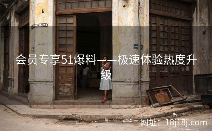 会员专享51爆料——极速体验热度升级