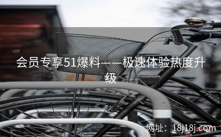 会员专享51爆料——极速体验热度升级
