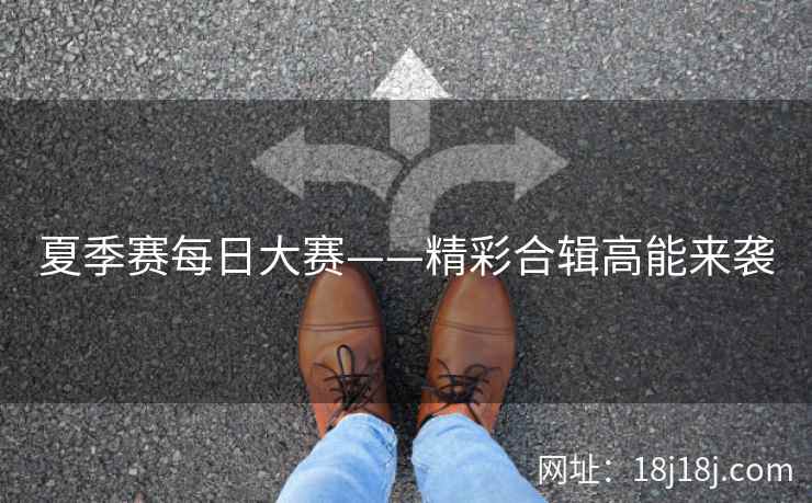 夏季赛每日大赛——精彩合辑高能来袭