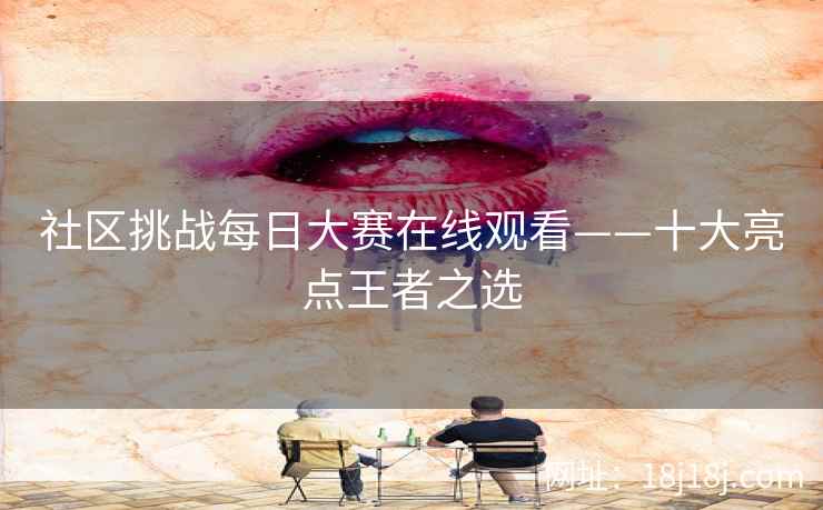 社区挑战每日大赛在线观看——十大亮点王者之选