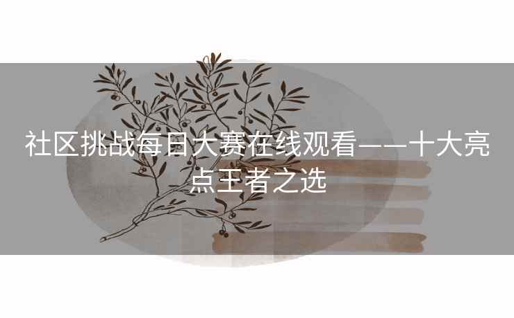 社区挑战每日大赛在线观看——十大亮点王者之选
