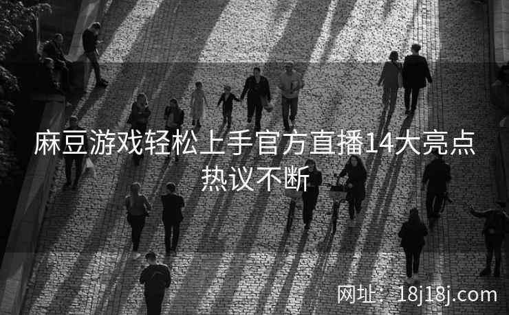 麻豆游戏轻松上手官方直播14大亮点热议不断