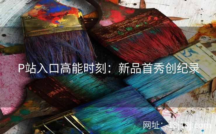 P站入口高能时刻：新品首秀创纪录