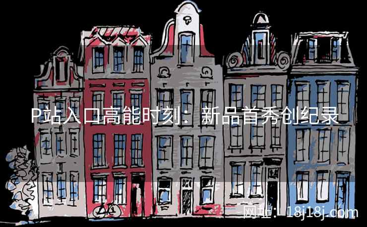P站入口高能时刻：新品首秀创纪录