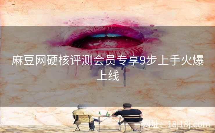 麻豆网硬核评测会员专享9步上手火爆上线