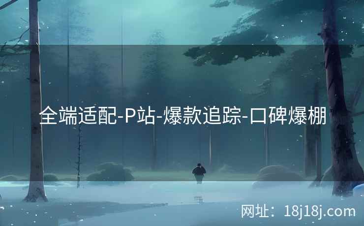 全端适配-P站-爆款追踪-口碑爆棚