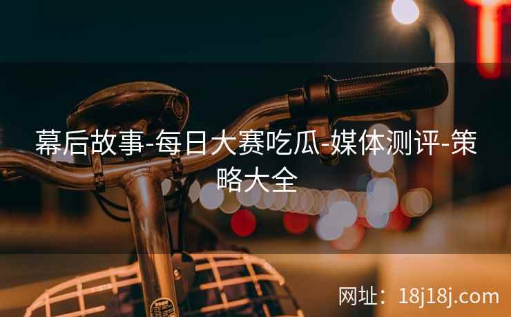 幕后故事-每日大赛吃瓜-媒体测评-策略大全