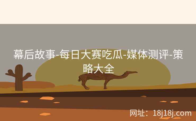 幕后故事-每日大赛吃瓜-媒体测评-策略大全