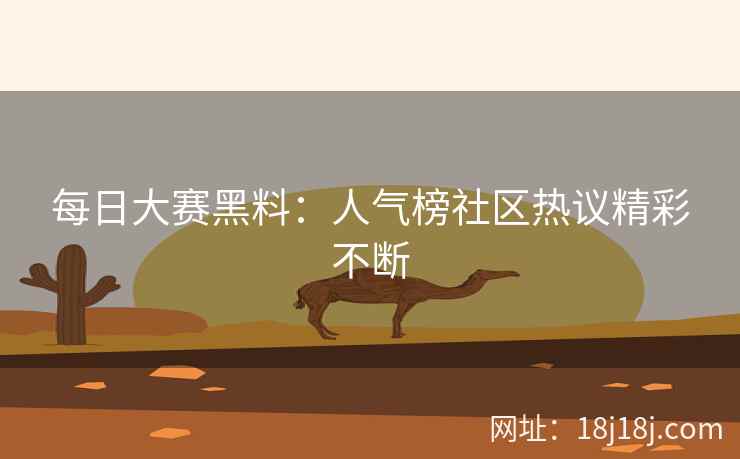 每日大赛黑料：人气榜社区热议精彩不断