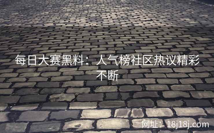 每日大赛黑料：人气榜社区热议精彩不断