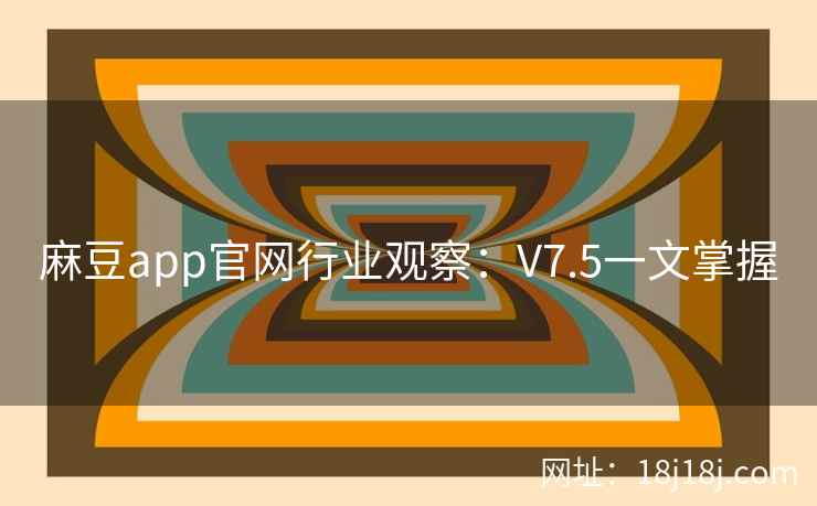 麻豆app官网行业观察：V7.5一文掌握