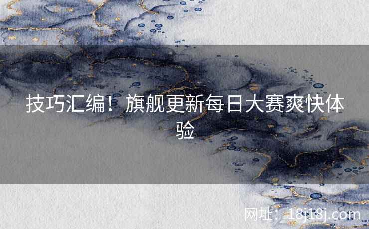 技巧汇编！旗舰更新每日大赛爽快体验
