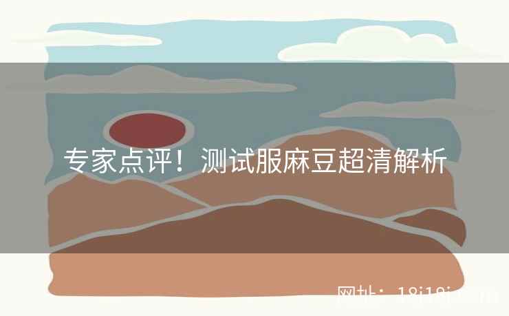 专家点评！测试服麻豆超清解析
