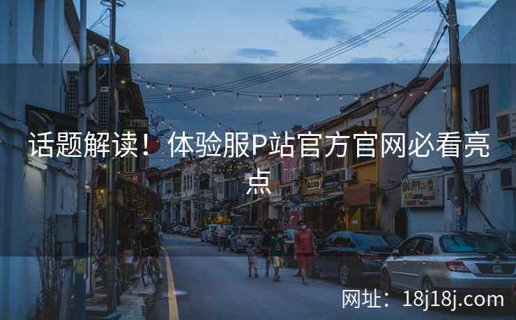 话题解读！体验服P站官方官网必看亮点