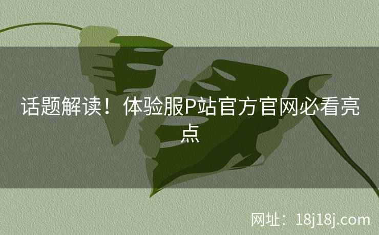 话题解读！体验服P站官方官网必看亮点
