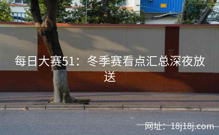 每日大赛51：冬季赛看点汇总深夜放送