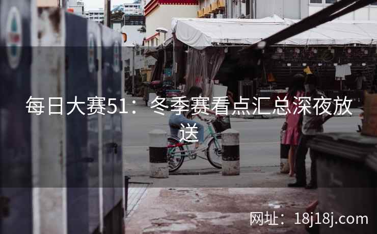 每日大赛51：冬季赛看点汇总深夜放送