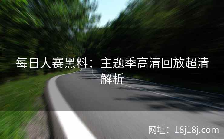 每日大赛黑料：主题季高清回放超清解析