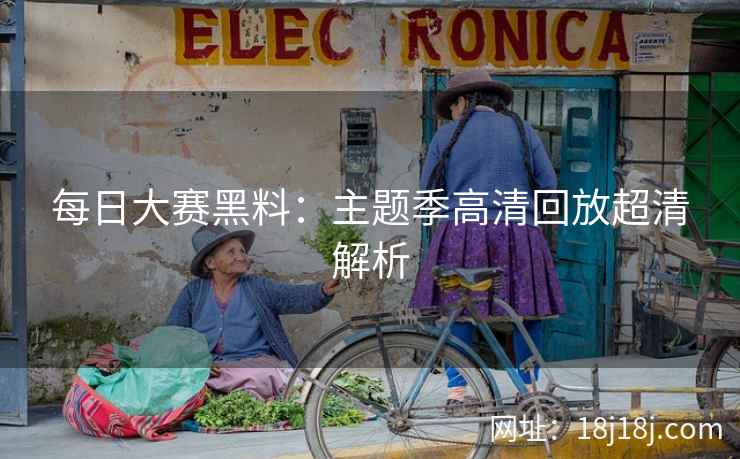 每日大赛黑料：主题季高清回放超清解析